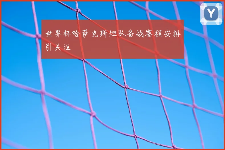 世界杯哈萨克斯坦队备战赛程安排引关注