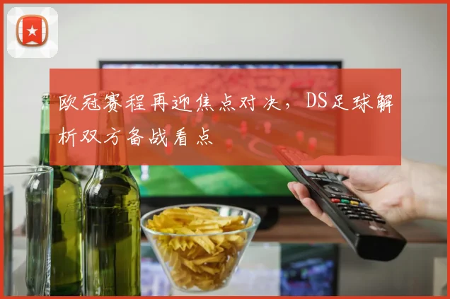 欧冠赛程再迎焦点对决,DS足球解析双方备战看点