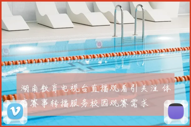 湖南教育电视台直播观看引关注 体育赛事转播服务校园观赛需求