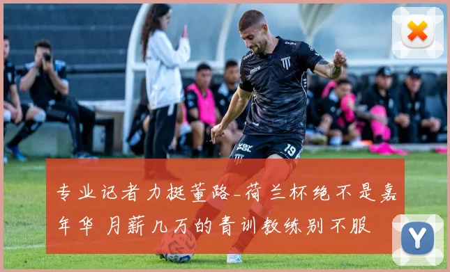 专业记者力挺董路_荷兰杯绝不是嘉年华 月薪几万的青训教练别不服