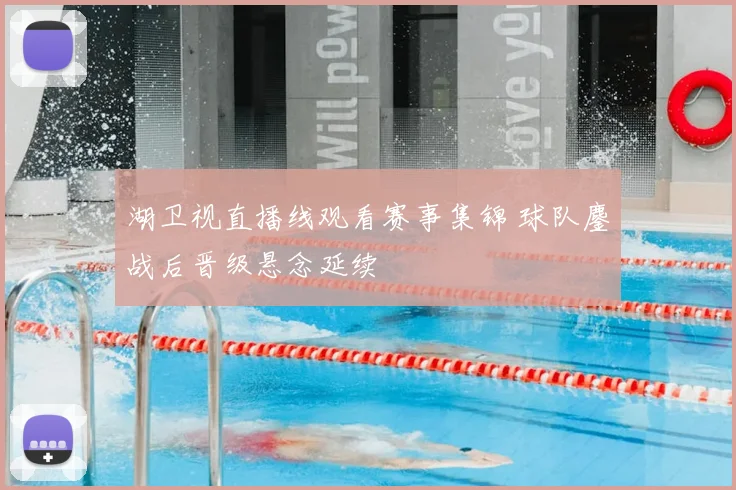 湖卫视直播线观看赛事集锦 球队鏖战后晋级悬念延续