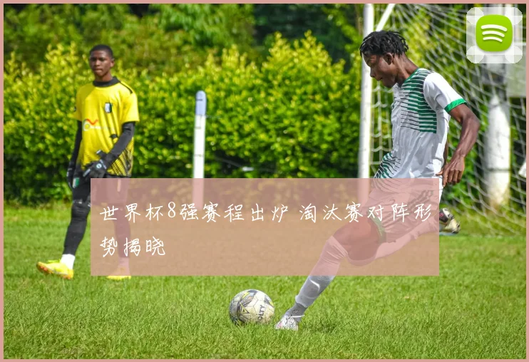 世界杯8强赛程出炉 淘汰赛对阵形势揭晓
