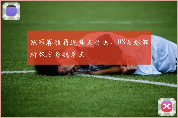 欧冠赛程再迎焦点对决，DS足球解析双方备战看点