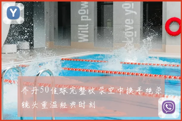 乔丹50佳球完整收录空中换手绝杀镜头重温经典时刻