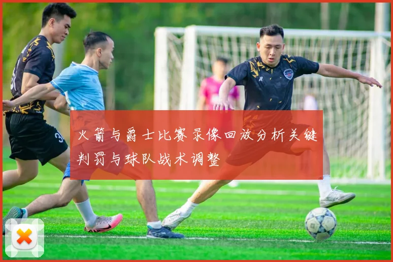 火箭与爵士比赛录像回放分析关键判罚与球队战术调整
