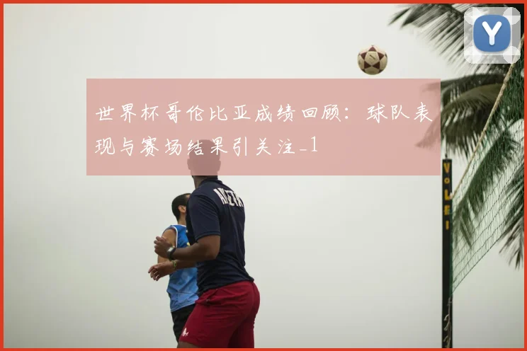世界杯哥伦比亚成绩回顾:球队表现与赛场结果引关注_1