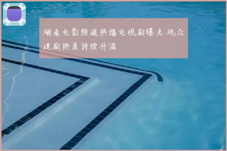 湖南电影频道热播电视剧曝光 观众追剧热度持续升温