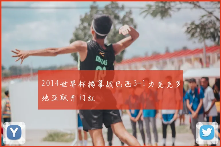 2014世界杯揭幕战巴西3-1力克克罗地亚取开门红