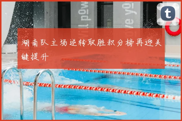 湖南队主场逆转取胜积分榜再迎关键提升
