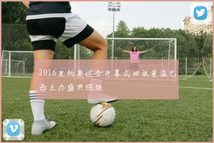 2016里约奥运会开幕式回放重温巴西主办盛典现场