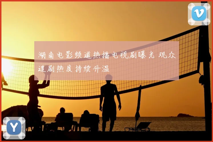 湖南电影频道热播电视剧曝光 观众追剧热度持续升温