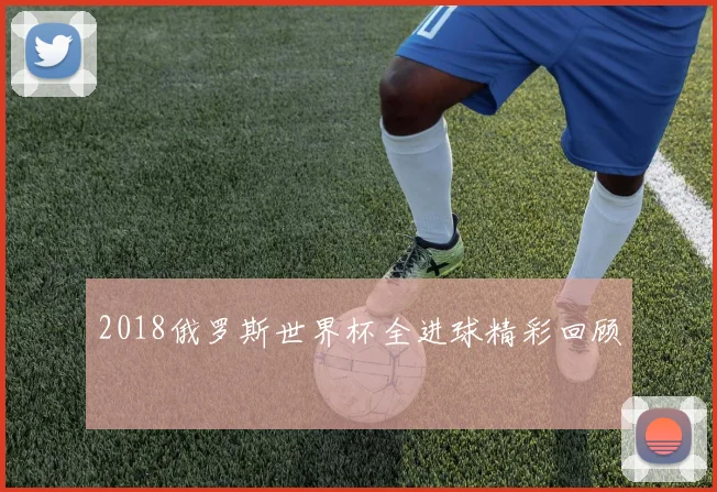 2018俄罗斯世界杯全进球精彩回顾