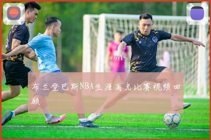 布兰登巴斯NBA生涯高光比赛视频回顾