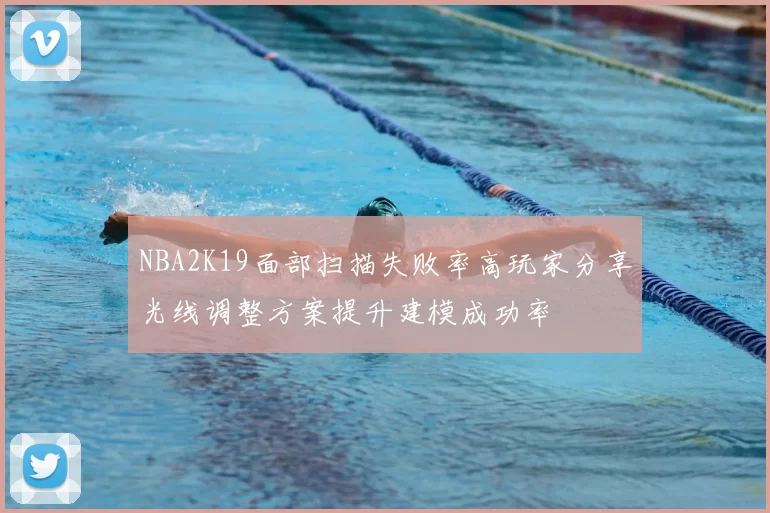 NBA2K19面部扫描失败率高玩家分享光线调整方案提升建模成功率