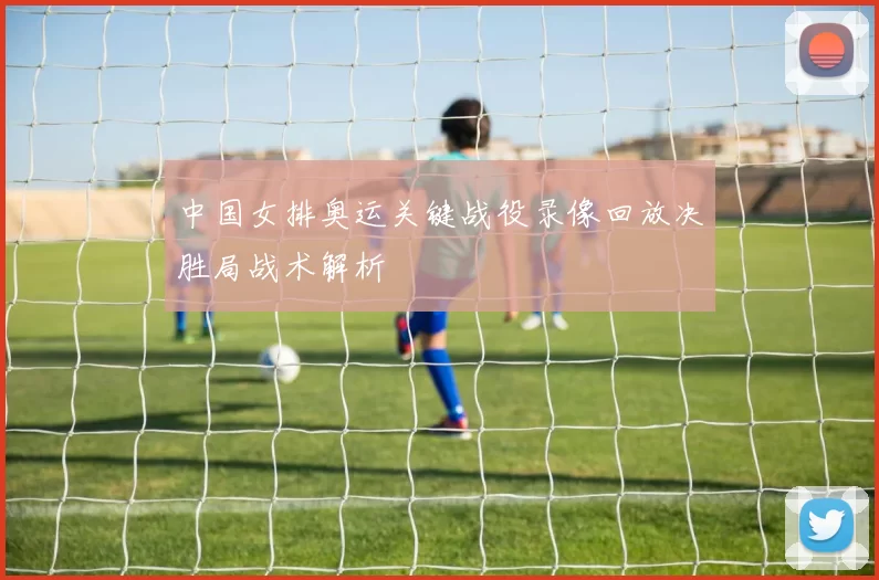 中国女排奥运关键战役录像回放决胜局战术解析