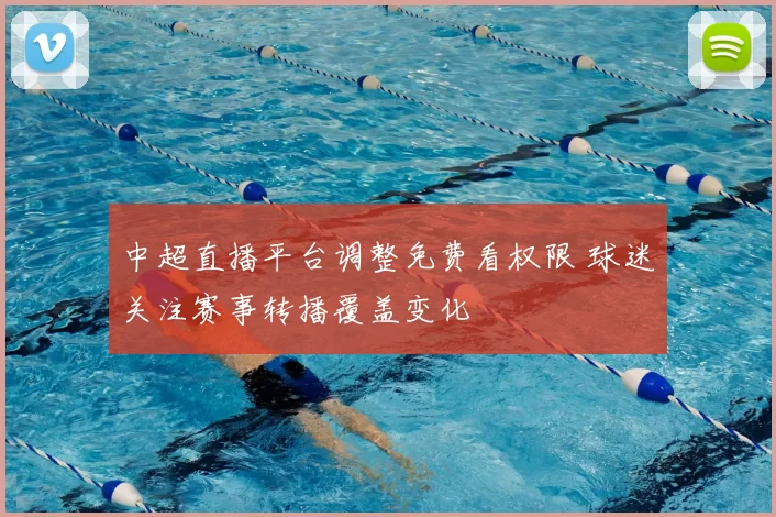 中超直播平台调整免费看权限 球迷关注赛事转播覆盖变化