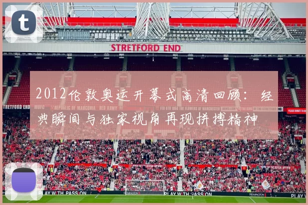 2012伦敦奥运开幕式高清回顾:经典瞬间与独家视角再现拼搏精神