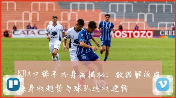 NBA中锋平均身高揭秘:数据解读内线身材趋势与球队选材逻辑