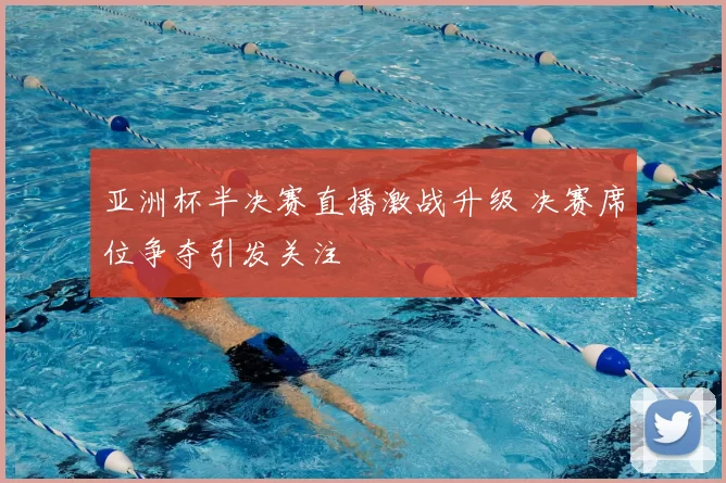 亚洲杯半决赛直播激战升级 决赛席位争夺引发关注