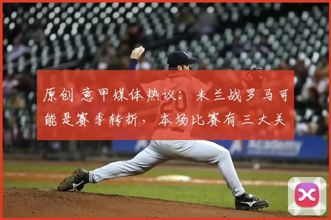 原创 意甲媒体热议:米兰战罗马可能是赛季转折,本场比赛有三大关键看点