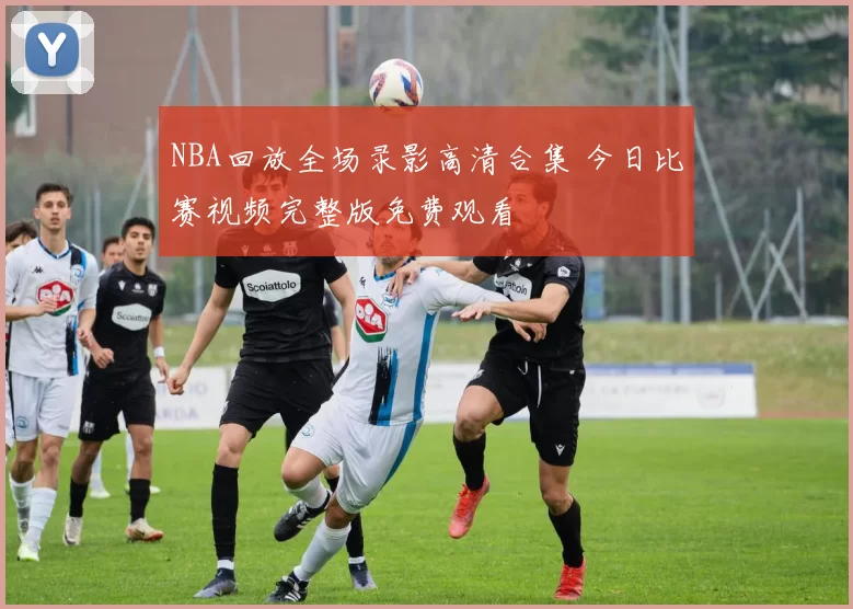 NBA回放全场录影高清合集 今日比赛视频完整版免费观看