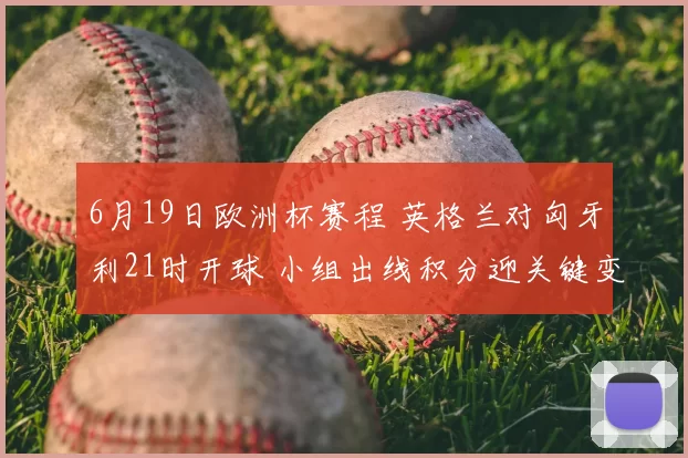 6月19日欧洲杯赛程 英格兰对匈牙利21时开球 小组出线积分迎关键变化