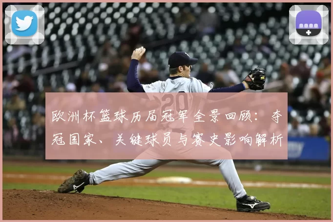 欧洲杯篮球历届冠军全景回顾:夺冠国家、关键球员与赛史影响解析