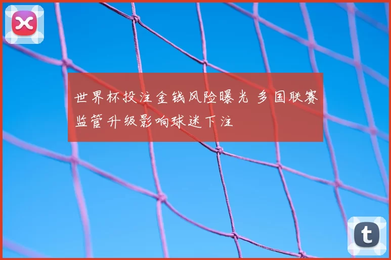 世界杯投注金钱风险曝光 多国联赛监管升级影响球迷下注