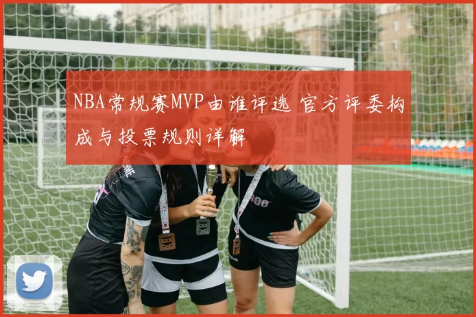 NBA常规赛MVP由谁评选 官方评委构成与投票规则详解