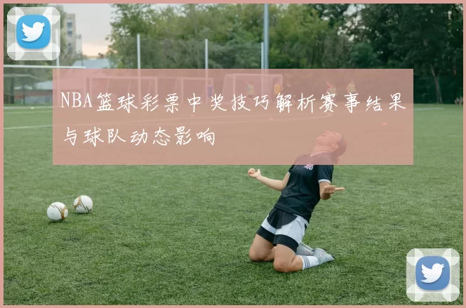 NBA篮球彩票中奖技巧解析赛事结果与球队动态影响