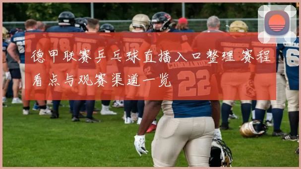 德甲联赛乒乓球直播入口整理 赛程看点与观赛渠道一览