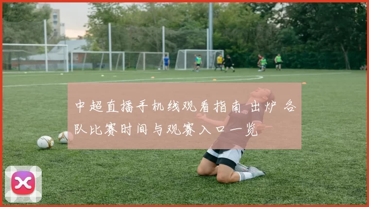 中超直播手机线观看指南 出炉 各队比赛时间与观赛入口一览