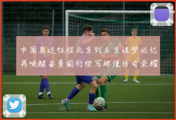 中国奥运征程北京到东京追梦记忆再唤醒奋勇前行续写辉煌传奇荣耀