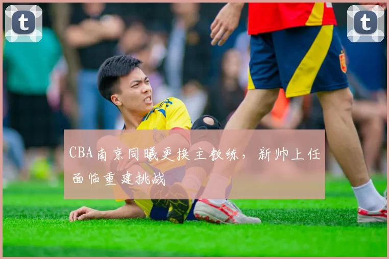 CBA南京同曦更换主教练，新帅上任面临重建挑战