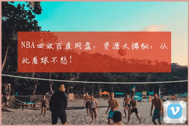NBA回放百度网盘,资源大揭秘,从此看球不愁!