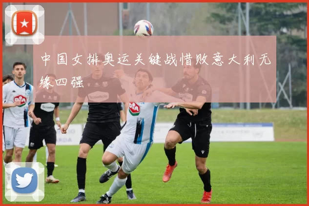 中国女排奥运关键战惜败意大利无缘四强