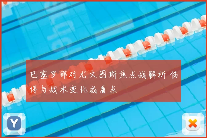 巴塞罗那对尤文图斯焦点战解析 伤停与战术变化成看点