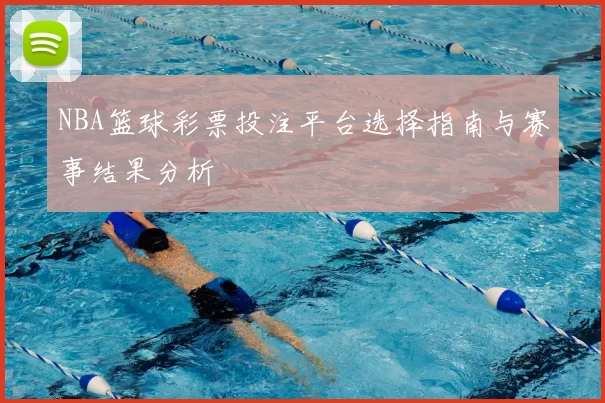NBA篮球彩票投注平台选择指南与赛事结果分析