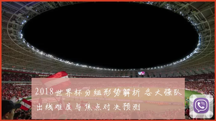 2018世界杯分组形势解析 各大强队出线难度与焦点对决预测