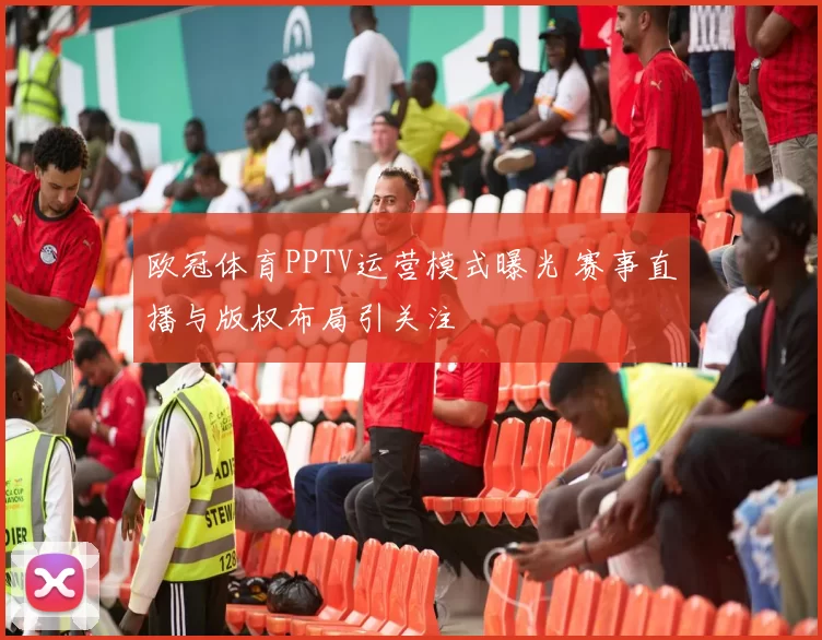 欧冠体育PPTV运营模式曝光 赛事直播与版权布局引关注