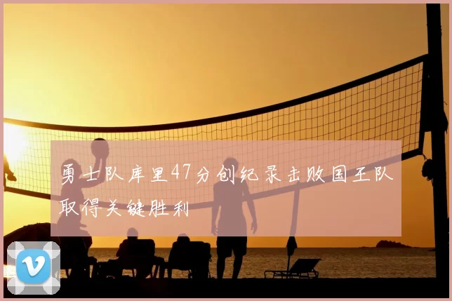 勇士队库里47分创纪录击败国王队取得关键胜利