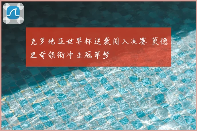 克罗地亚世界杯逆袭闯入决赛 莫德里奇领衔冲击冠军梦