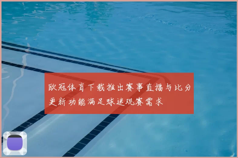欧冠体育下载推出赛事直播与比分更新功能满足球迷观赛需求