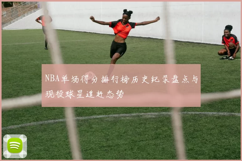 NBA单场得分排行榜历史纪录盘点与现役球星追赶态势