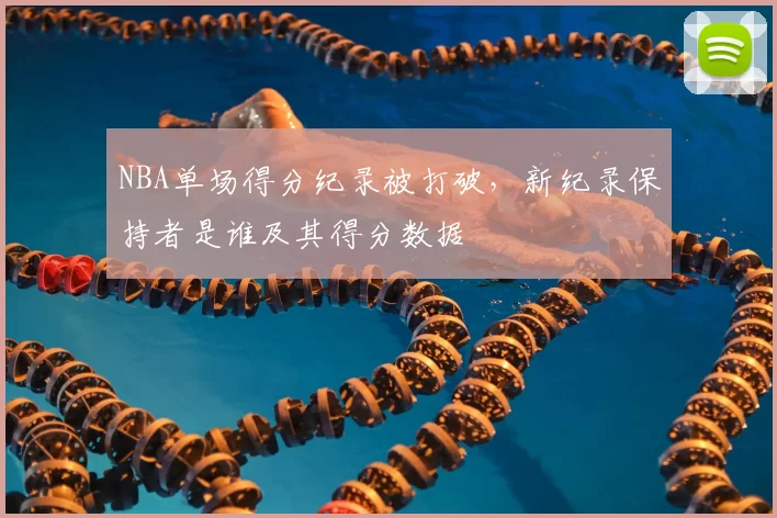 NBA单场得分纪录被打破，新纪录保持者是谁及其得分数据