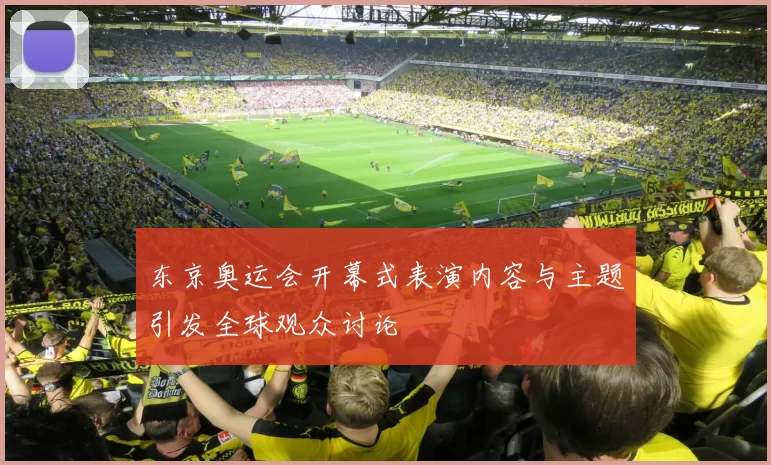 东京奥运会开幕式表演内容与主题引发全球观众讨论