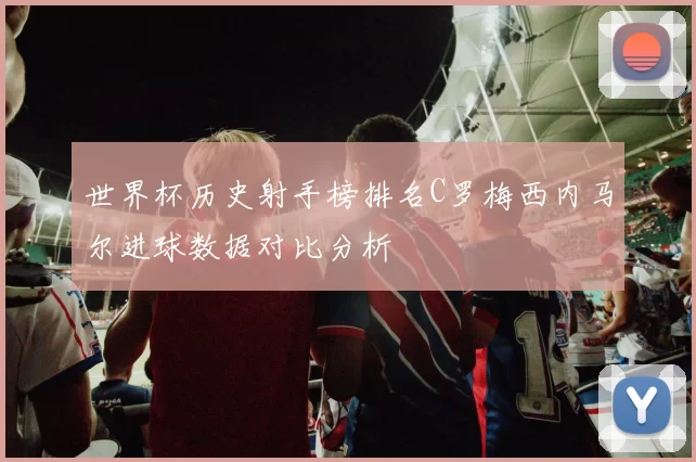 世界杯历史射手榜排名C罗梅西内马尔进球数据对比分析