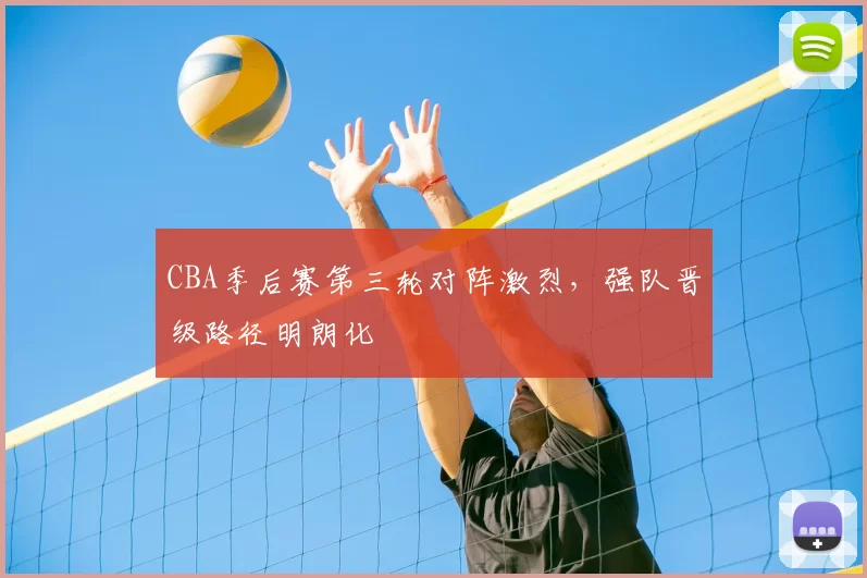 CBA季后赛第三轮对阵激烈，强队晋级路径明朗化
