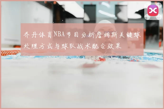 乔丹体育NBA节目分析詹姆斯关键球处理方式与球队战术配合效果