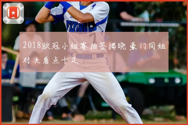 2018欧冠小组赛抽签揭晓 豪门同组对决看点十足